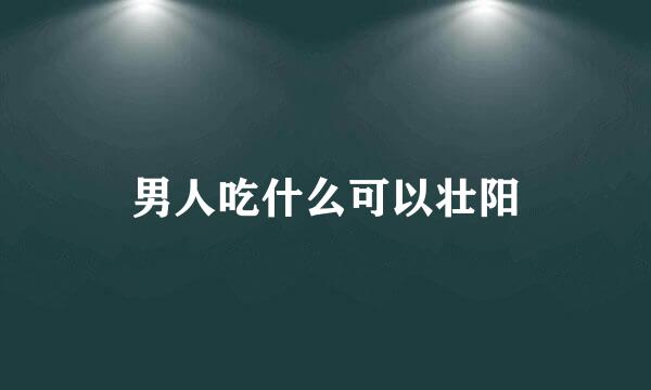 男人吃什么可以壮阳