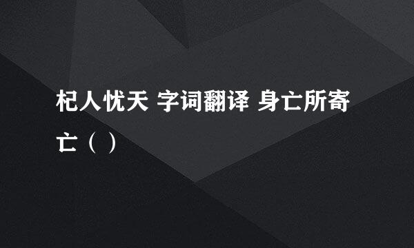 杞人忧天 字词翻译 身亡所寄 亡（）