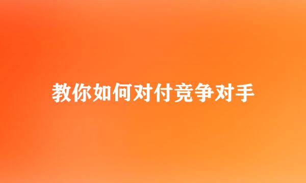 教你如何对付竞争对手