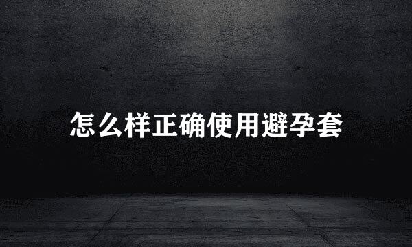 怎么样正确使用避孕套