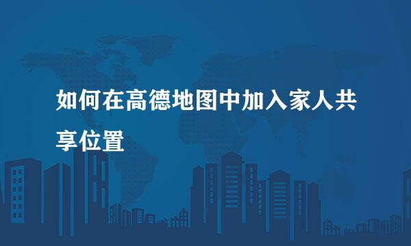 如何在高德地图中加入家人共享位置