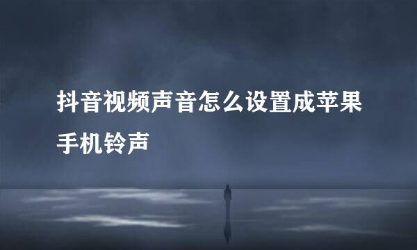 抖音视频声音怎么设置成苹果手机铃声