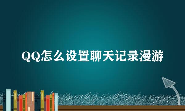 QQ怎么设置聊天记录漫游