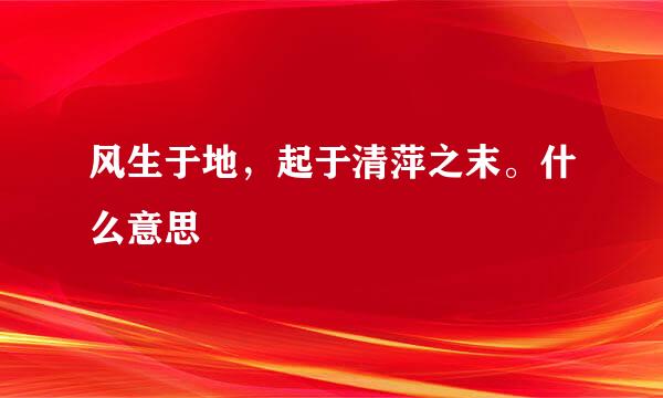 风生于地，起于清萍之末。什么意思