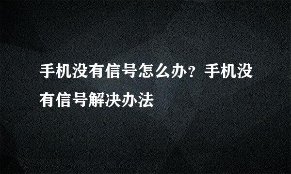 手机没有信号怎么办？手机没有信号解决办法