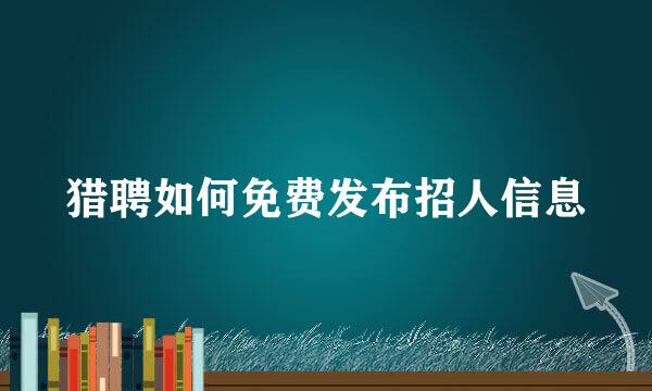 猎聘如何免费发布招人信息