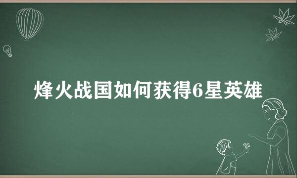 烽火战国如何获得6星英雄
