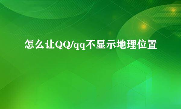 怎么让QQ/qq不显示地理位置