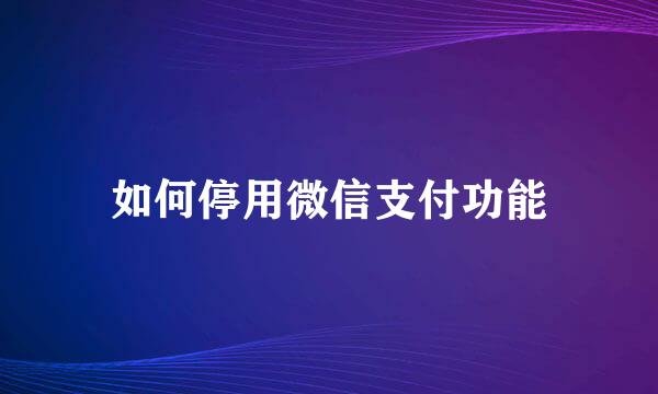 如何停用微信支付功能