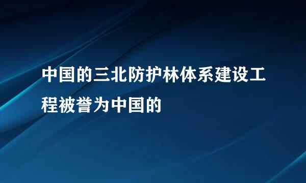 中国的三北防护林体系建设工程被誉为中国的
