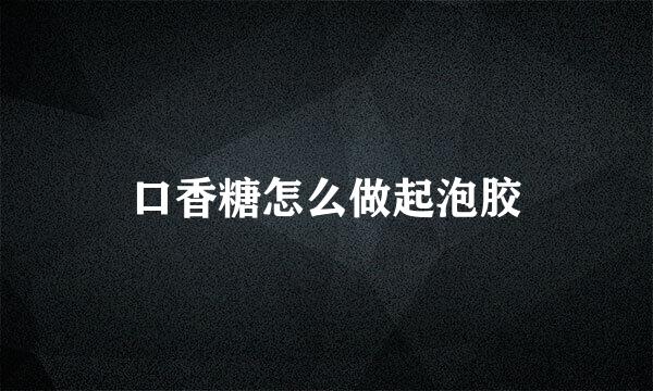 口香糖怎么做起泡胶