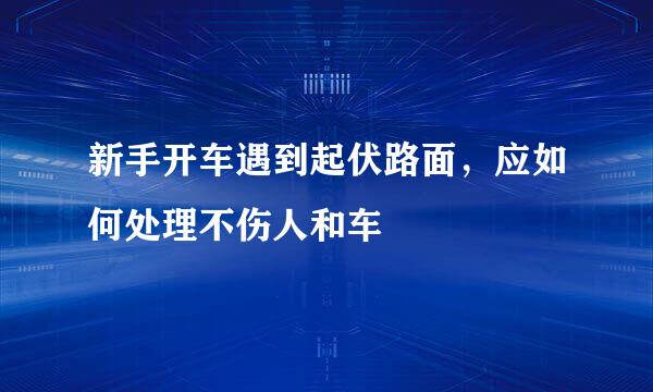 新手开车遇到起伏路面，应如何处理不伤人和车