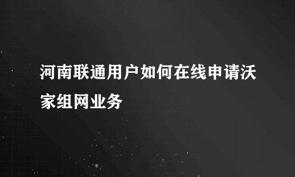 河南联通用户如何在线申请沃家组网业务