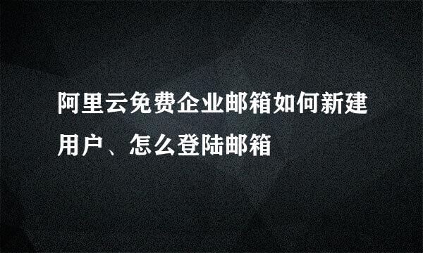 阿里云免费企业邮箱如何新建用户、怎么登陆邮箱