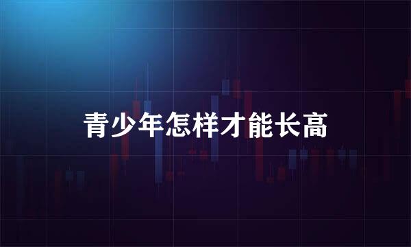 青少年怎样才能长高