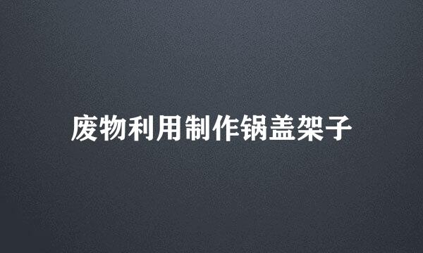 废物利用制作锅盖架子