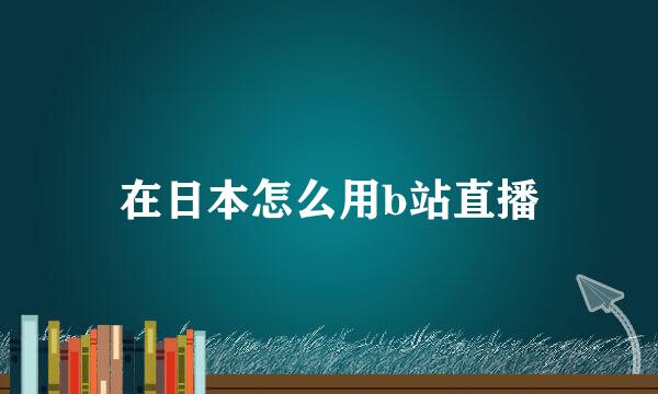 在日本怎么用b站直播