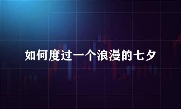 如何度过一个浪漫的七夕