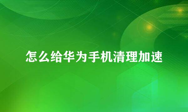 怎么给华为手机清理加速