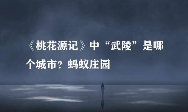 《桃花源记》中“武陵”是哪个城市？蚂蚁庄园