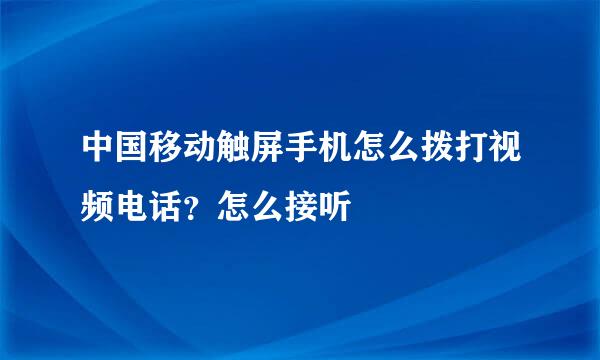 中国移动触屏手机怎么拨打视频电话？怎么接听