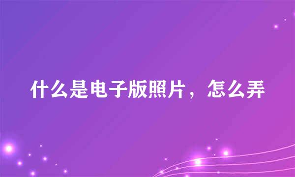 什么是电子版照片，怎么弄