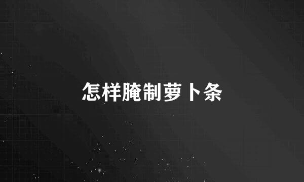 怎样腌制萝卜条