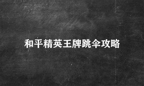 和平精英王牌跳伞攻略