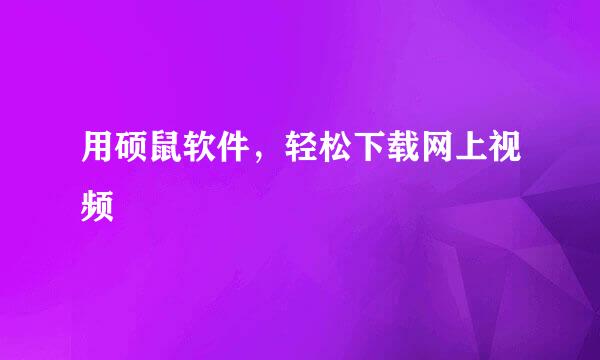 用硕鼠软件，轻松下载网上视频