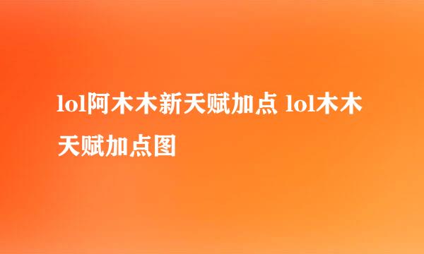 lol阿木木新天赋加点 lol木木天赋加点图