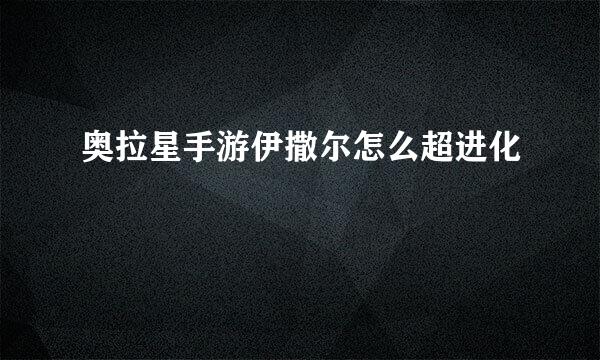 奥拉星手游伊撒尔怎么超进化