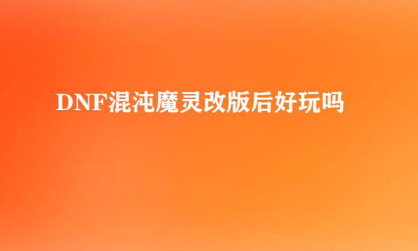 DNF混沌魔灵改版后好玩吗