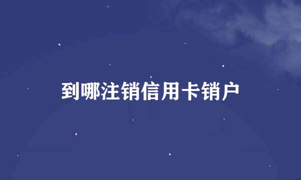 到哪注销信用卡销户