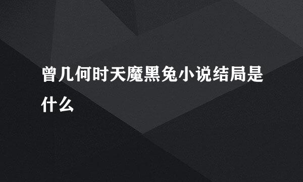 曾几何时天魔黑兔小说结局是什么