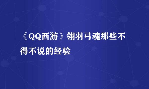 《QQ西游》翎羽弓魂那些不得不说的经验