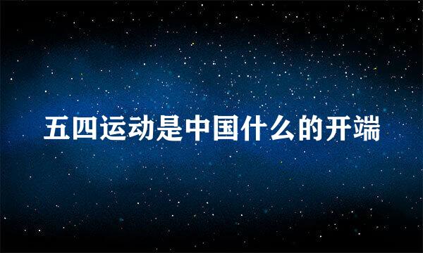 五四运动是中国什么的开端
