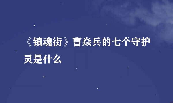 《镇魂街》曹焱兵的七个守护灵是什么