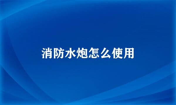 消防水炮怎么使用