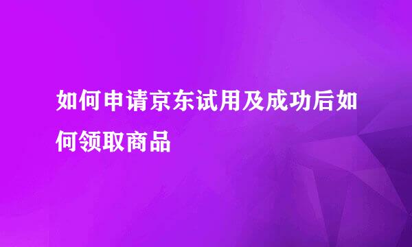 如何申请京东试用及成功后如何领取商品