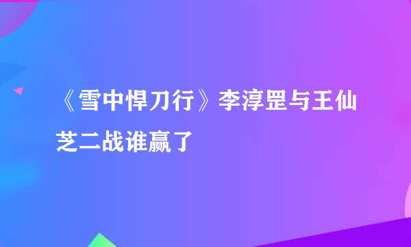 《雪中悍刀行》李淳罡与王仙芝二战谁赢了