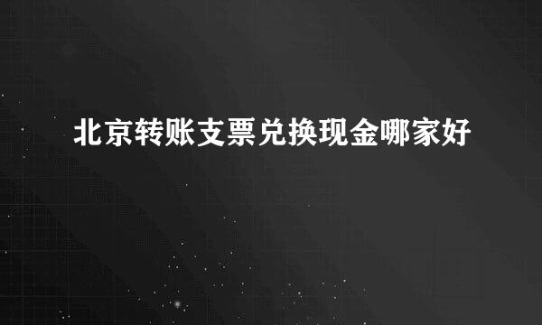 北京转账支票兑换现金哪家好