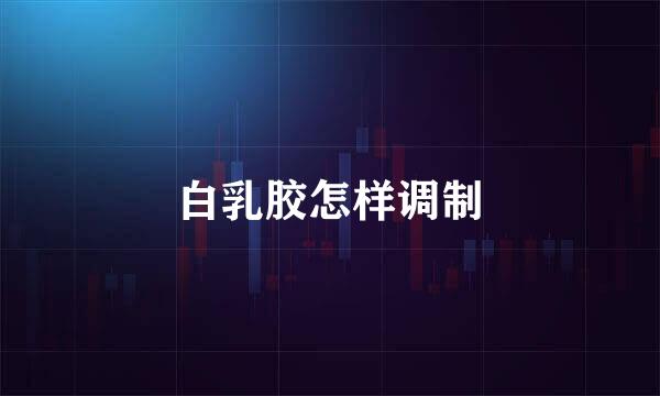 白乳胶怎样调制