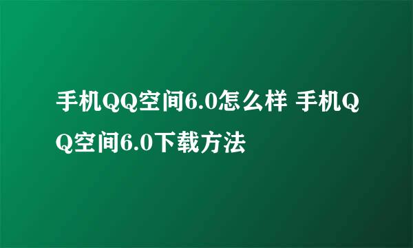 手机QQ空间6.0怎么样 手机QQ空间6.0下载方法