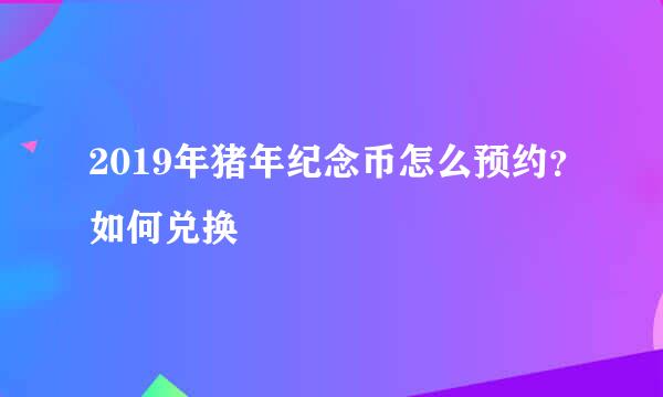2019年猪年纪念币怎么预约？如何兑换