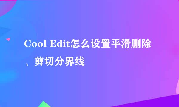 Cool Edit怎么设置平滑删除、剪切分界线