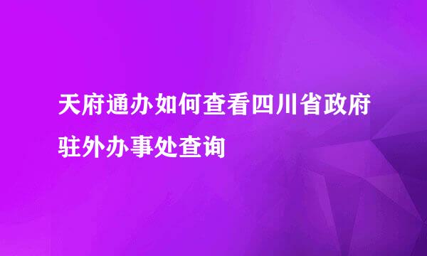 天府通办如何查看四川省政府驻外办事处查询