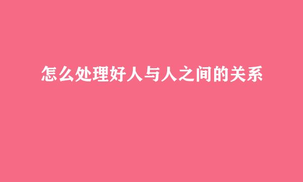怎么处理好人与人之间的关系