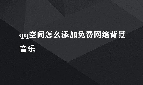qq空间怎么添加免费网络背景音乐