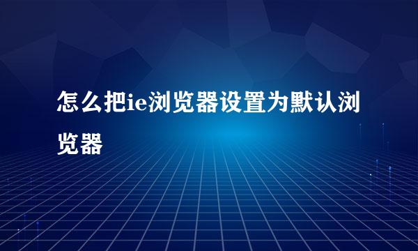 怎么把ie浏览器设置为默认浏览器