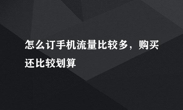 怎么订手机流量比较多，购买还比较划算